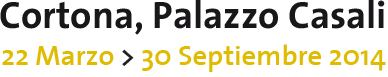 Cortona, Palazzo Casali 22 Marzo – 30 September 2014